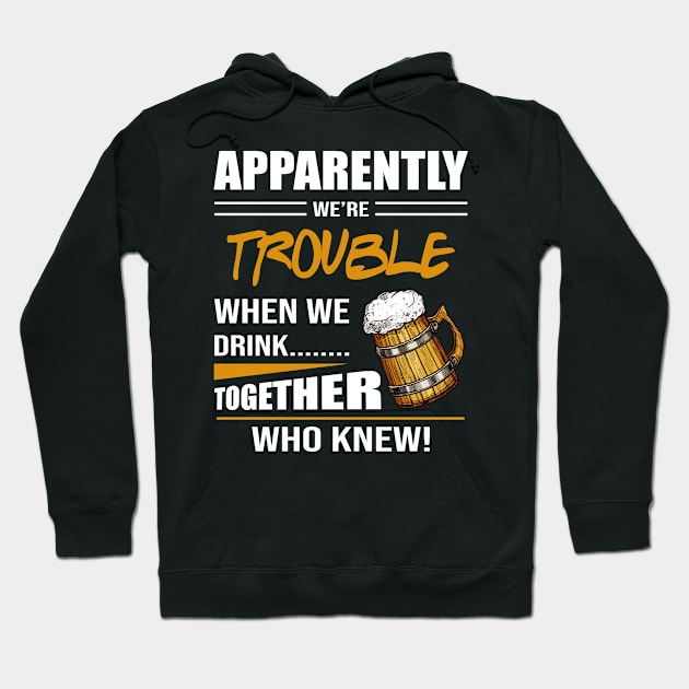 Beer Apparently We're Trouble When We Drink Together Who Knew Hoodie by celestewilliey